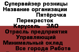 Супервайзер розницы › Название организации ­ X5 Retail Group «Пятёрочка», «Перекресток», «Карусель», ЗАО › Отрасль предприятия ­ Управляющий › Минимальный оклад ­ 95 000 - Все города Работа » Вакансии   . Мордовия респ.